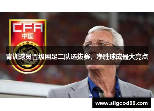 青训球员晋级国足二队选拔赛，净胜球成最大亮点