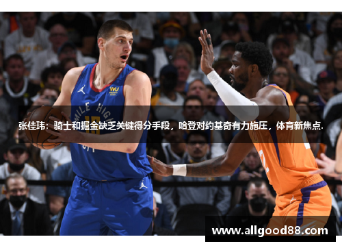 张佳玮：骑士和掘金缺乏关键得分手段，哈登对约基奇有力施压，体育新焦点.